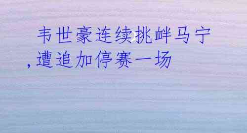 韦世豪连续挑衅马宁,遭追加停赛一场