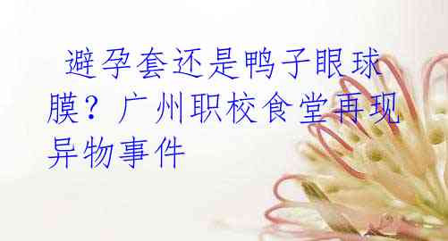 避孕套还是鸭子眼球膜?广州职校食堂再现异物事件