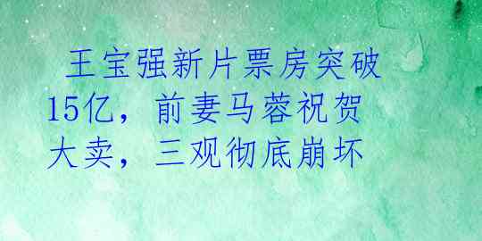 王宝强新片票房突破15亿,前妻马蓉祝贺大卖,三观彻底崩坏