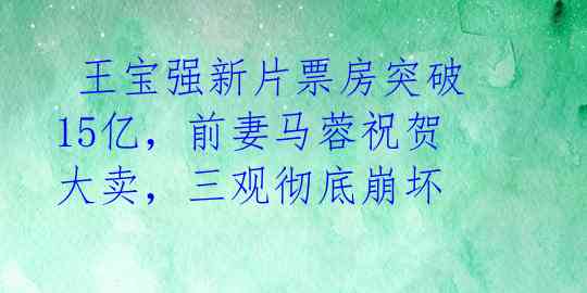  王宝强新片票房突破15亿，前妻马蓉祝贺大卖，三观彻底崩坏 