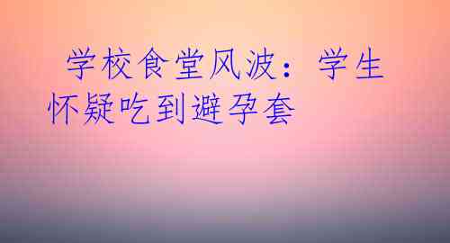 学校食堂风波:学生怀疑吃到避孕套