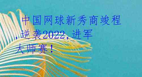  中国网球新秀商竣程,逆袭2022,进军大师赛！ 