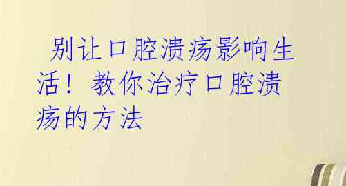  别让口腔溃疡影响生活! 教你治疗口腔溃疡的方法 