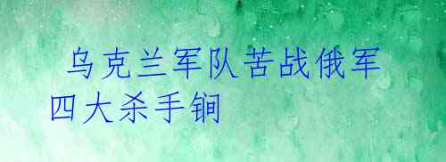  乌克兰军队苦战俄军四大杀手锏 