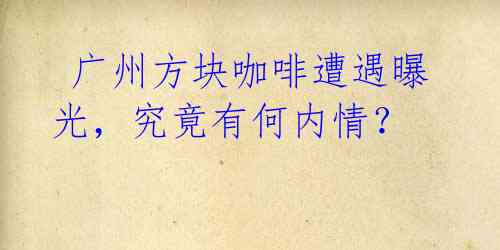 广州方块咖啡遭遇曝光,究竟有何内情?