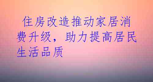  住房改造推动家居消费升级，助力提高居民生活品质 