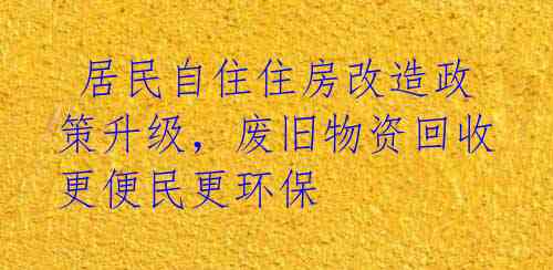  居民自住住房改造政策升级，废旧物资回收更便民更环保 