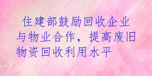住建部鼓励回收企业与物业合作,提高废旧物资回收利用水平