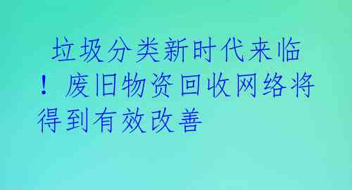  垃圾分类新时代来临！废旧物资回收网络将得到有效改善 