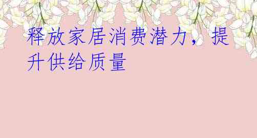 释放家居消费潜力,提升供给质量