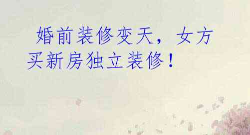 婚前装修变天,女方买新房独立装修!