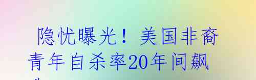 隐忧曝光!美国非裔青年自杀率20年间飙升