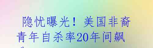  隐忧曝光！美国非裔青年自杀率20年间飙升 