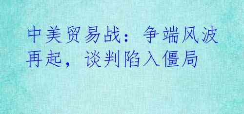 中美贸易战:争端风波再起,谈判陷入僵局