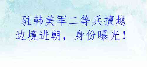 驻韩美军二等兵擅越边境进朝,身份曝光!