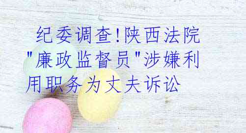 纪委调查!陕西法院"廉政监督员"涉嫌利用职务为丈夫诉讼