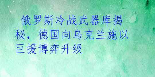  俄罗斯冷战武器库揭秘，德国向乌克兰施以巨援博弈升级 