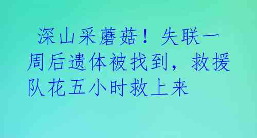  深山采蘑菇！失联一周后遗体被找到，救援队花五小时救上来 