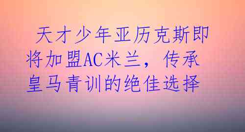 天才少年亚历克斯即将加盟AC米兰,传承皇马青训的绝佳选择