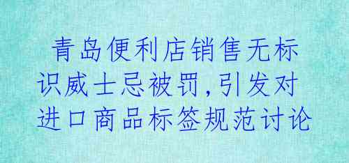 青岛便利店销售无标识威士忌被罚,引发对进口商品标签规范讨论