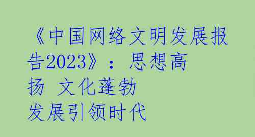 《中国网络文明发展报告2023》:思想高扬 文化蓬勃 发展引领时代