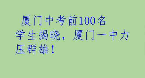  厦门中考前100名学生揭晓，厦门一中力压群雄！ 