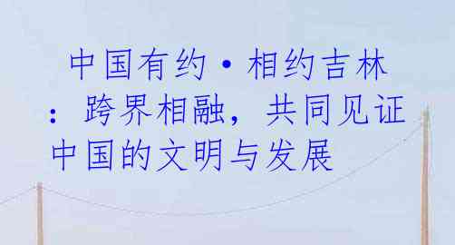 中国有约·相约吉林:跨界相融,共同见证中国的文明与发展