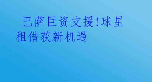 巴萨巨资支援!球星租借获新机遇
