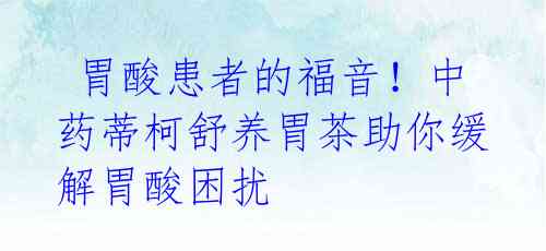 胃酸患者的福音!中药蒂柯舒养胃茶助你缓解胃酸困扰