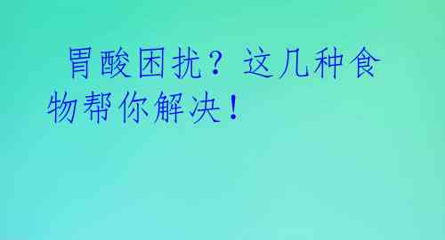 胃酸困扰?这几种食物帮你解决!