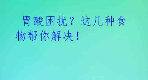  胃酸困扰？这几种食物帮你解决！ 