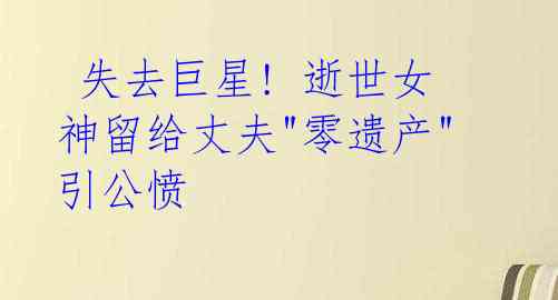 失去巨星! 逝世女神留给丈夫"零遗产"引公愤