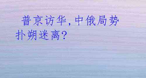 普京访华,中俄局势扑朔迷离?