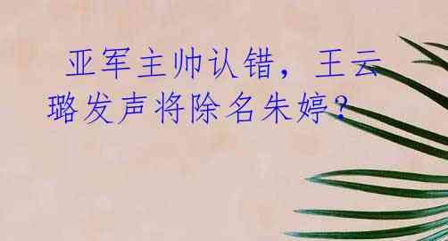 亚军主帅认错,王云璐发声将除名朱婷?
