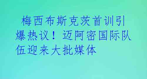 梅西布斯克茨首训引爆热议!迈阿密国际队伍迎来大批媒体