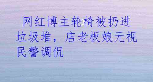网红博主轮椅被扔进垃圾堆,店老板娘无视民警调侃