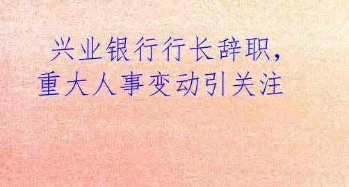 兴业银行行长辞职,重大人事变动引关注