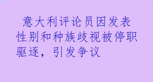  意大利评论员因发表性别和种族歧视被停职驱逐，引发争议 