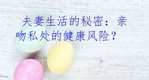 夫妻生活的秘密:亲吻私处的健康风险?