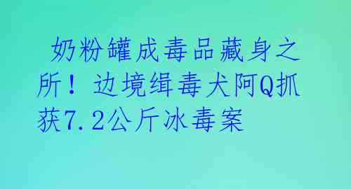  奶粉罐成毒品藏身之所！边境缉毒犬阿Q抓获7.2公斤冰毒案 