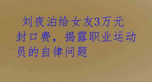  刘夜泊给女友3万元封口费，揭露职业运动员的自律问题 