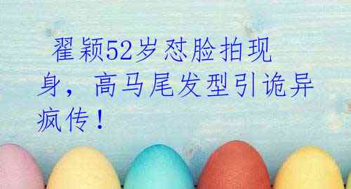 翟颖52岁怼脸拍现身,高马尾发型引诡异疯传!