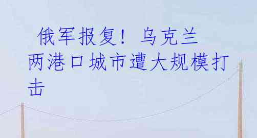 俄军报复! 乌克兰两港口城市遭大规模打击