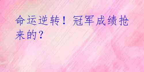 命运逆转!冠军成绩抢来的?