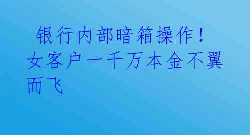 银行内部暗箱操作!女客户一千万本金不翼而飞