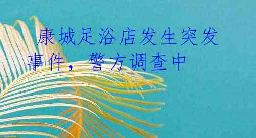 康城足浴店发生突发事件,警方调查中