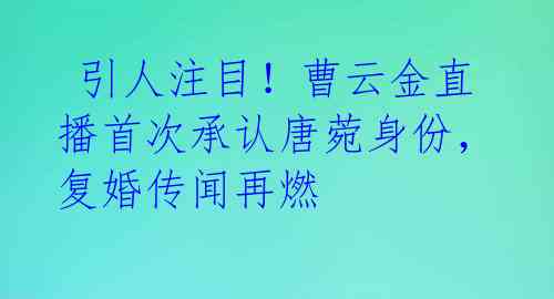  引人注目！曹云金直播首次承认唐菀身份，复婚传闻再燃 