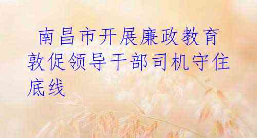  南昌市开展廉政教育 敦促领导干部司机守住底线