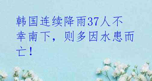 韩国连续降雨37人不幸南下，则多因水患而亡！ 