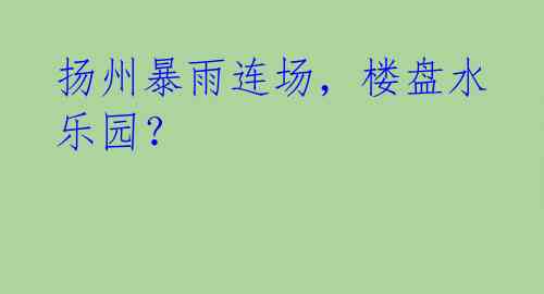 扬州暴雨连场，楼盘水乐园？